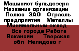 Машинист бульдозера › Название организации ­ Полюс, ЗАО › Отрасль предприятия ­ Металлы › Минимальный оклад ­ 1 - Все города Работа » Вакансии   . Тверская обл.,Нелидово г.